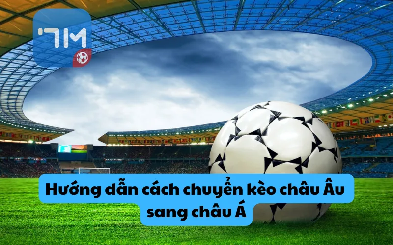 Hướng dẫn cách chuyển kèo châu Âu sang châu Á chỉ với vài bước đơn giản