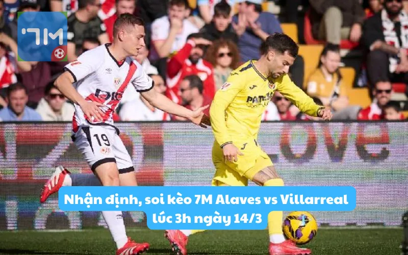 Nhận định, soi kèo 7M Alaves vs Villarreal lúc 3h ngày 14/3: Mục tiêu 3 điểm